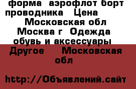 форма -аэрофлот борт проводника › Цена ­ 8 000 - Московская обл., Москва г. Одежда, обувь и аксессуары » Другое   . Московская обл.